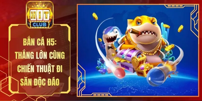 Bắn Cá H5: Thắng Lớn Cùng Chiến Thuật Đi Săn Độc Đáo